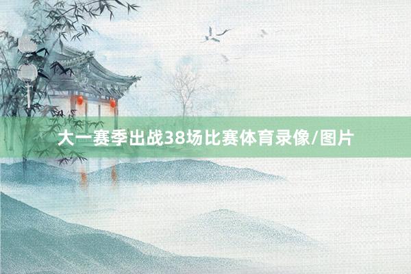 大一赛季出战38场比赛体育录像/图片