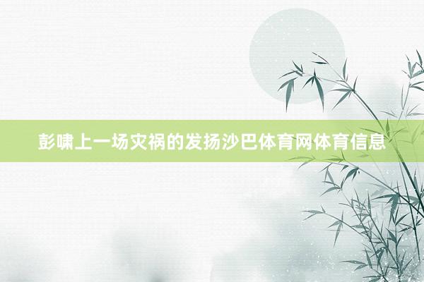 彭啸上一场灾祸的发扬沙巴体育网体育信息