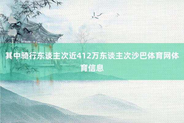 其中骑行东谈主次近412万东谈主次沙巴体育网体育信息