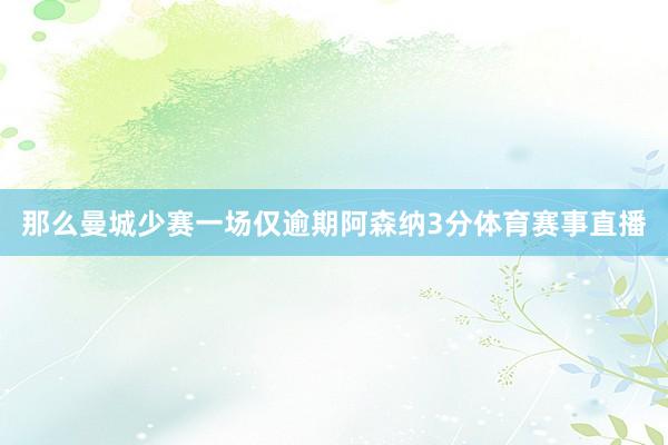 那么曼城少赛一场仅逾期阿森纳3分体育赛事直播