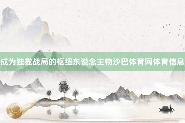 成为独揽战局的枢纽东说念主物沙巴体育网体育信息