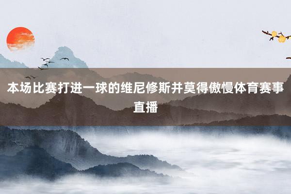 本场比赛打进一球的维尼修斯并莫得傲慢体育赛事直播