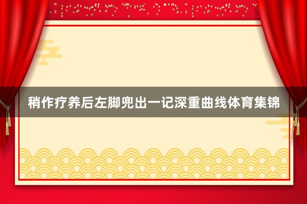 稍作疗养后左脚兜出一记深重曲线体育集锦