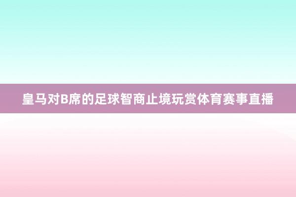 皇马对B席的足球智商止境玩赏体育赛事直播