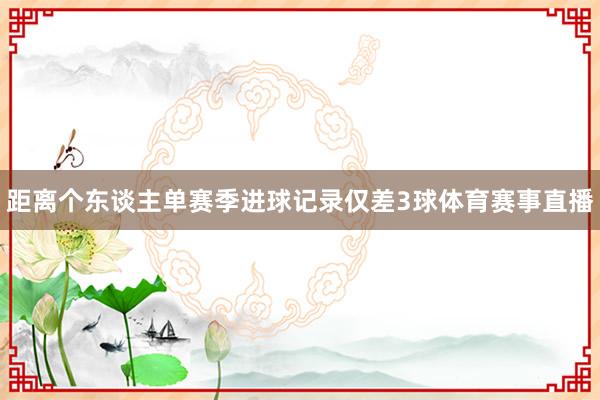 距离个东谈主单赛季进球记录仅差3球体育赛事直播