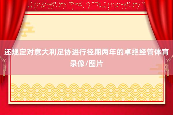 还规定对意大利足协进行径期两年的卓绝经管体育录像/图片