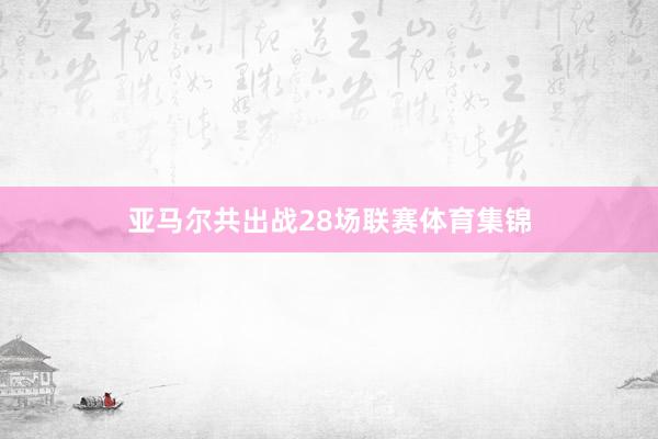 亚马尔共出战28场联赛体育集锦