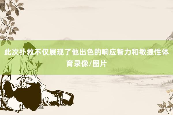 此次扑救不仅展现了他出色的响应智力和敏捷性体育录像/图片
