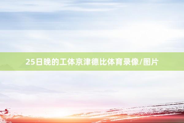 25日晚的工体京津德比体育录像/图片