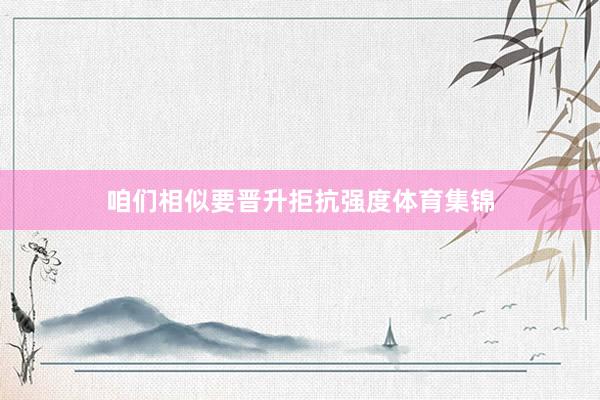 咱们相似要晋升拒抗强度体育集锦