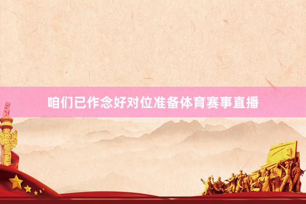 咱们已作念好对位准备体育赛事直播