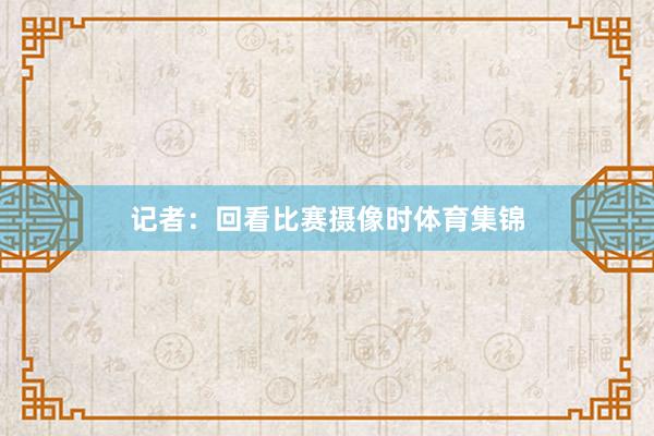 记者：回看比赛摄像时体育集锦