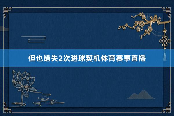 但也错失2次进球契机体育赛事直播