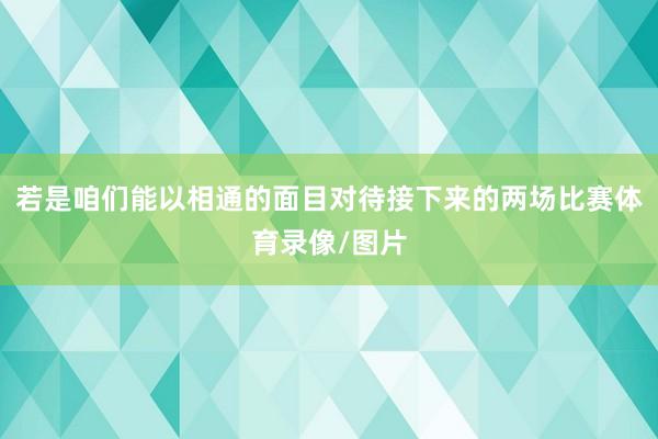若是咱们能以相通的面目对待接下来的两场比赛体育录像/图片