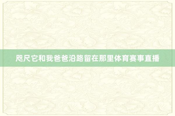 咫尺它和我爸爸沿路留在那里体育赛事直播
