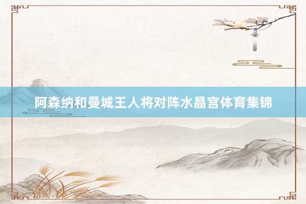 阿森纳和曼城王人将对阵水晶宫体育集锦