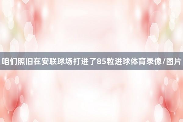 咱们照旧在安联球场打进了85粒进球体育录像/图片