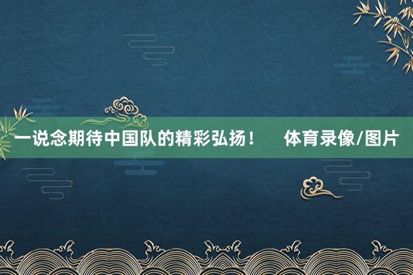 一说念期待中国队的精彩弘扬！    体育录像/图片
