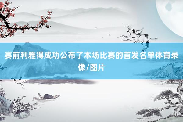 赛前利雅得成功公布了本场比赛的首发名单体育录像/图片