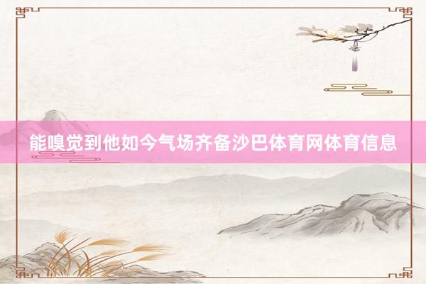 能嗅觉到他如今气场齐备沙巴体育网体育信息