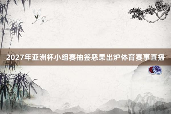 2027年亚洲杯小组赛抽签恶果出炉体育赛事直播