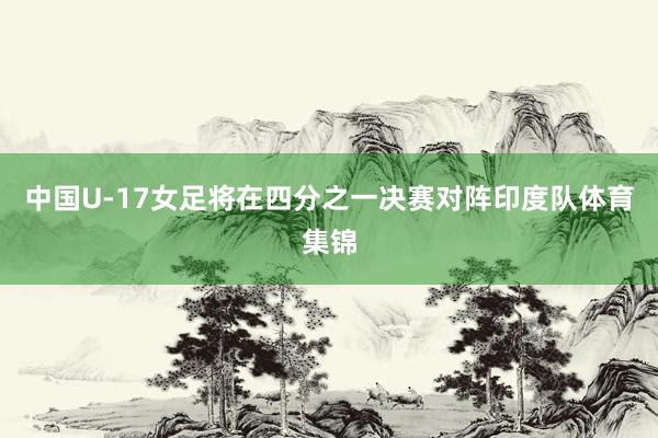 中国U-17女足将在四分之一决赛对阵印度队体育集锦