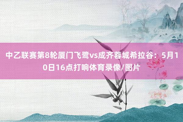 中乙联赛第8轮厦门飞鹭vs成齐蓉城希拉谷：5月10日16点打响体育录像/图片