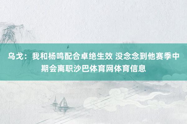 乌戈：我和杨鸣配合卓绝生效 没念念到他赛季中期会离职沙巴体育网体育信息