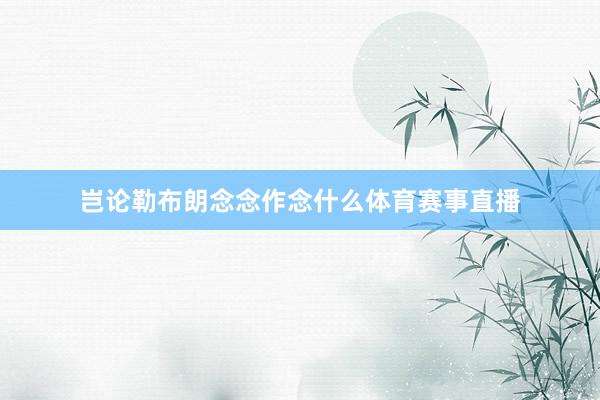 岂论勒布朗念念作念什么体育赛事直播