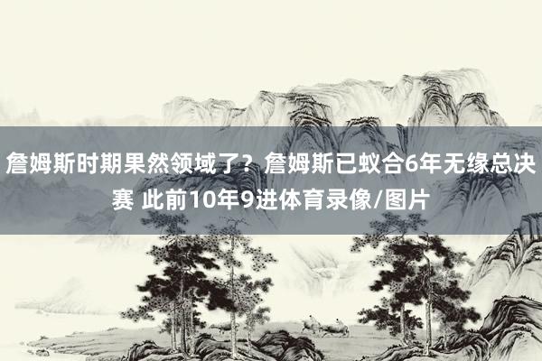 詹姆斯时期果然领域了？詹姆斯已蚁合6年无缘总决赛 此前10年9进体育录像/图片