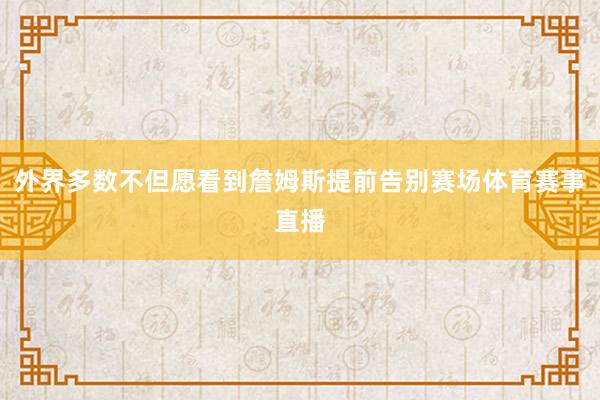 外界多数不但愿看到詹姆斯提前告别赛场体育赛事直播