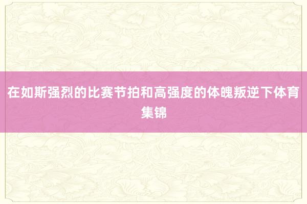 在如斯强烈的比赛节拍和高强度的体魄叛逆下体育集锦