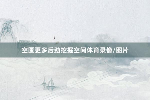 空匮更多后劲挖掘空间体育录像/图片
