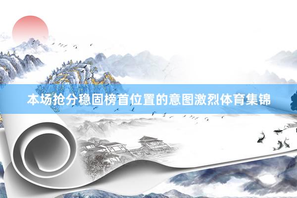 本场抢分稳固榜首位置的意图激烈体育集锦