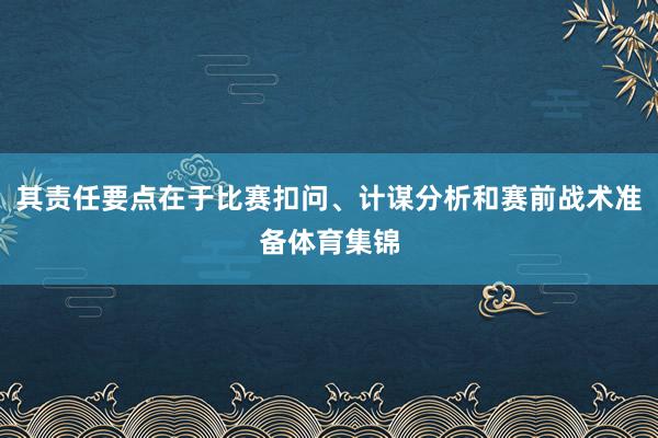 其责任要点在于比赛扣问、计谋分析和赛前战术准备体育集锦