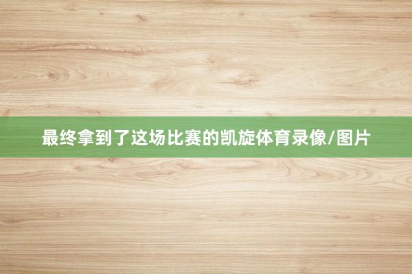 最终拿到了这场比赛的凯旋体育录像/图片