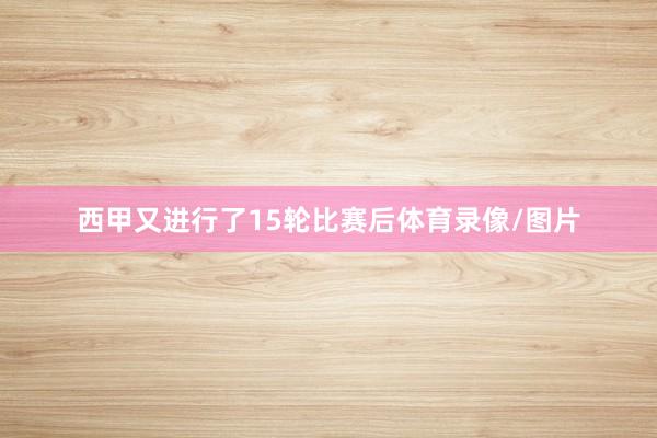 西甲又进行了15轮比赛后体育录像/图片