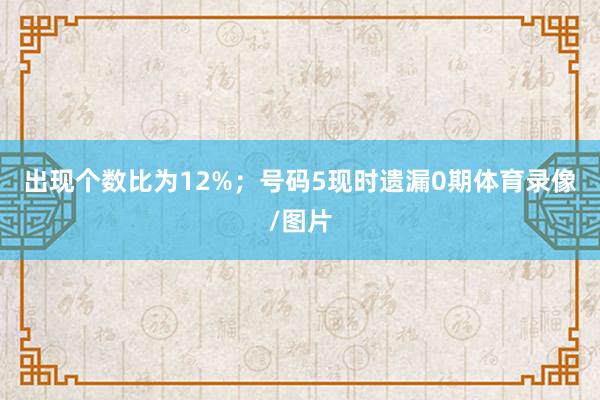 出现个数比为12%；　　号码5现时遗漏0期体育录像/图片