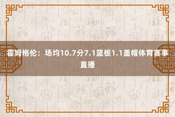 霍姆格伦：场均10.7分7.1篮板1.1盖帽体育赛事直播