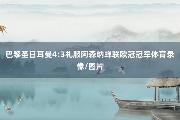 巴黎圣日耳曼4:3礼服阿森纳蝉联欧冠冠军体育录像/图片