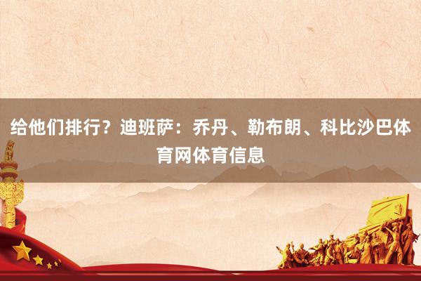 给他们排行？迪班萨：乔丹、勒布朗、科比沙巴体育网体育信息