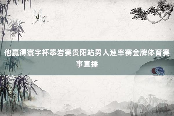 他赢得寰宇杯攀岩赛贵阳站男人速率赛金牌体育赛事直播