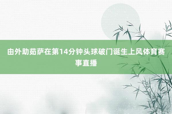 由外助茹萨在第14分钟头球破门诞生上风体育赛事直播