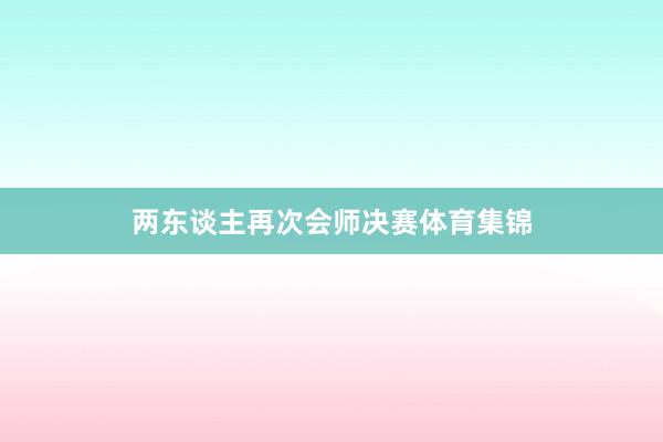 两东谈主再次会师决赛体育集锦