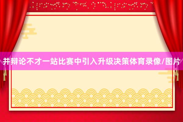 并辩论不才一站比赛中引入升级决策体育录像/图片