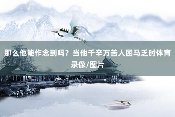 那么他能作念到吗?当他千辛万苦人困马乏时体育录像/图片