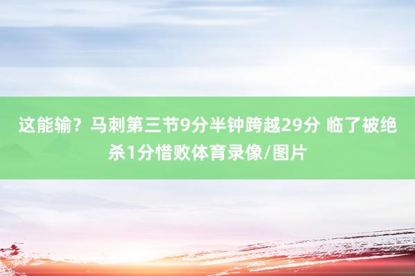 这能输？马刺第三节9分半钟跨越29分 临了被绝杀1分惜败体育录像/图片