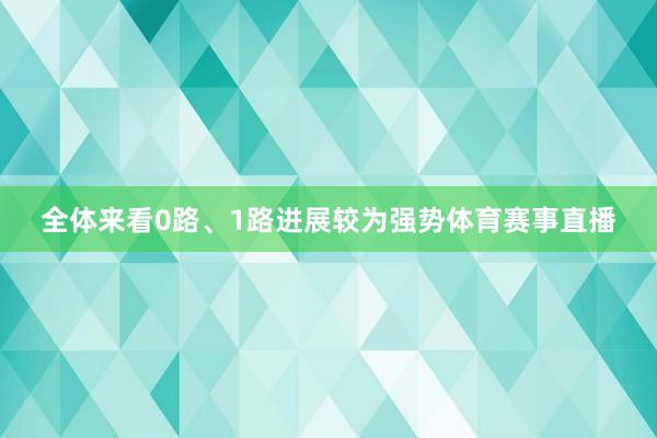 全体来看0路、1路进展较为强势体育赛事直播