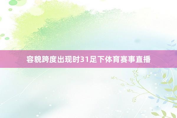 容貌跨度出现时31足下体育赛事直播