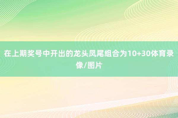 在上期奖号中开出的龙头凤尾组合为10+30体育录像/图片